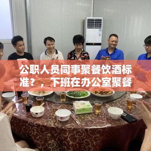 公职人员同事聚餐饮酒标准？，下班在办公室聚餐喝酒可以吗？