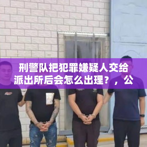 刑警队把犯罪嫌疑人交给派出所后会怎么出理？，公安机关立案后会叫嫌疑人到派出所说明情况会扣人吗？