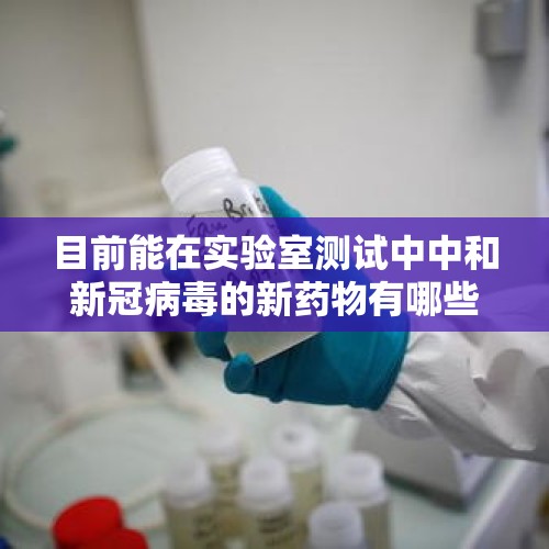 目前能在实验室测试中中和新冠病毒的新药物有哪些？，关于疫情源头，看有人发下面的贴，请高手回答？