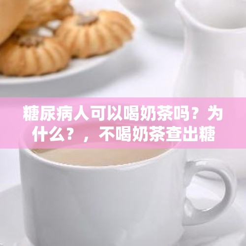 糖尿病人可以喝奶茶吗？为什么？，不喝奶茶查出糖尿病