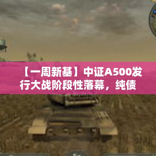 【一周新基】中证A500发行大战阶段性落幕，纯债基金重回战场 - 今日头条