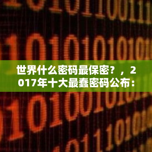 世界什么密码最保密？，2017年十大最蠢密码公布：“123456”居首，你认同吗？