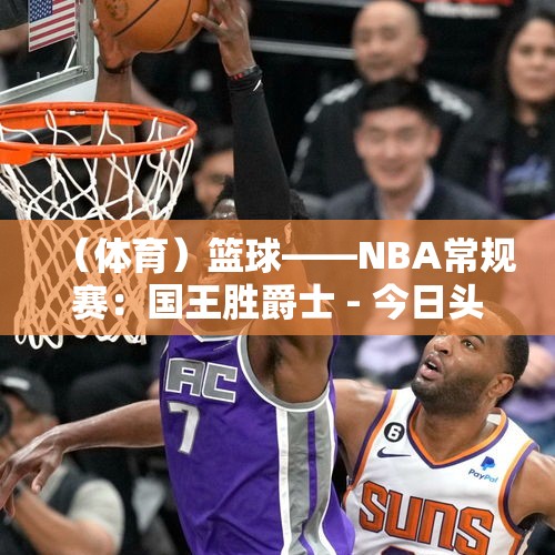 （体育）篮球——NBA常规赛：国王胜爵士 - 今日头条