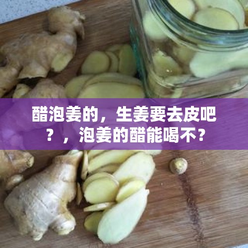 醋泡姜的，生姜要去皮吧？，泡姜的醋能喝不？