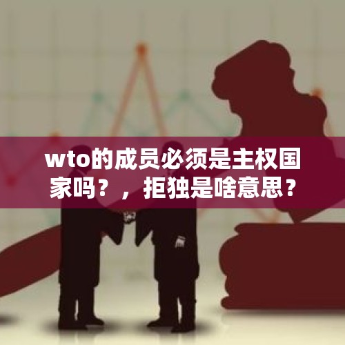 wto的成员必须是主权国家吗？，拒独是啥意思？