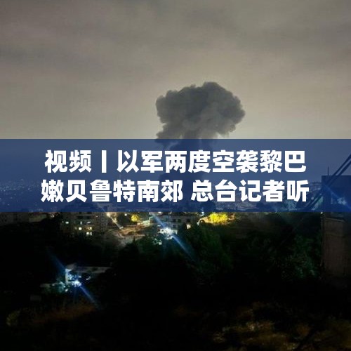 视频丨以军两度空袭黎巴嫩贝鲁特南郊 总台记者听到剧烈爆炸声 - 今日头条