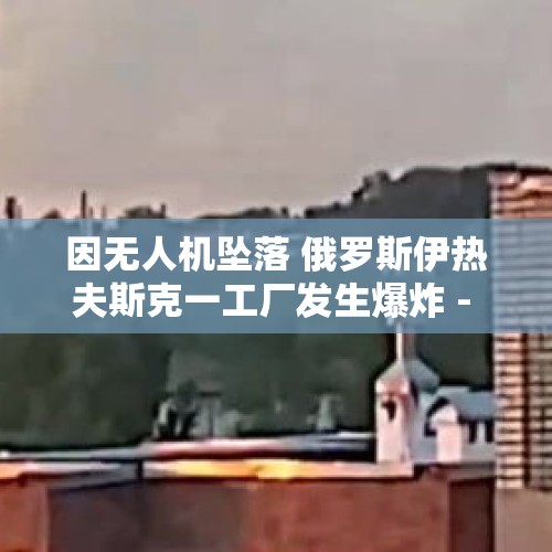 因无人机坠落 俄罗斯伊热夫斯克一工厂发生爆炸 - 今日头条