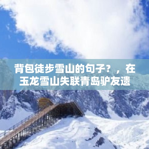 背包徒步雪山的句子？，在玉龙雪山失联青岛驴友遗体已找到，开辟新路时坠崖，你怎么看？