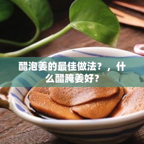 醋泡姜的最佳做法？，什么醋腌姜好？