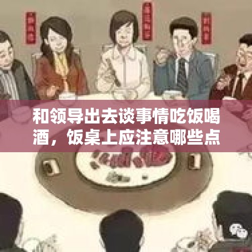 和领导出去谈事情吃饭喝酒，饭桌上应注意哪些点？，作为职场人，陪同领导公务喝酒，有什么需要注意的？