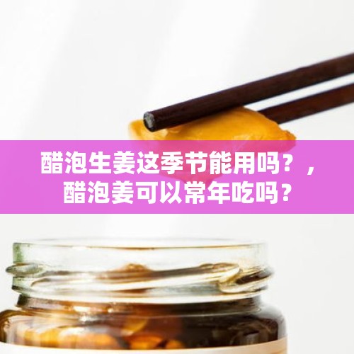 醋泡生姜这季节能用吗？，醋泡姜可以常年吃吗？