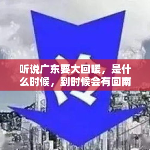 听说广东要大回暖，是什么时候，到时候会有回南天吗？，冷空气陆续会来，今年春天广州还会有“回南天”吗？