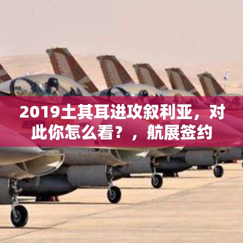 2019土其耳进攻叙利亚，对此你怎么看？，航展签约超2800亿