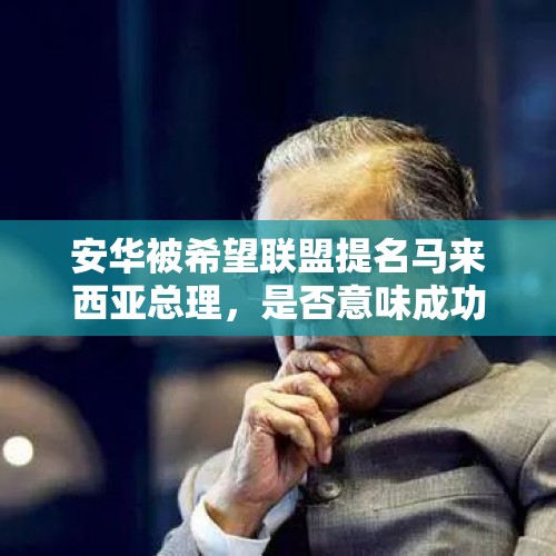 安华被希望联盟提名马来西亚总理，是否意味成功逼宫马哈蒂尔？，中国主办26年APEC