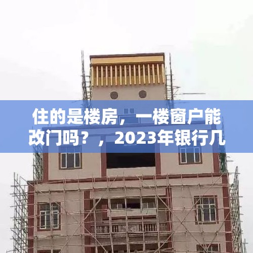 住的是楼房，一楼窗户能改门吗？，2023年银行几号开门？