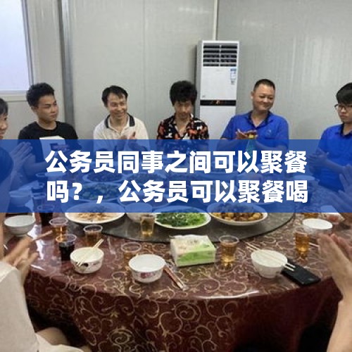 公务员同事之间可以聚餐吗？，公务员可以聚餐喝酒吗？