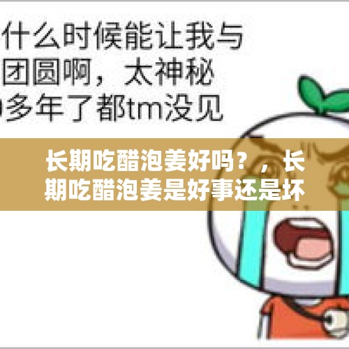 长期吃醋泡姜好吗？，长期吃醋泡姜是好事还是坏事？