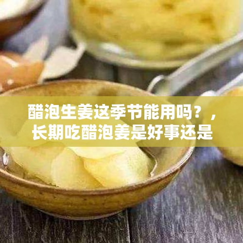 醋泡生姜这季节能用吗？，长期吃醋泡姜是好事还是坏事？