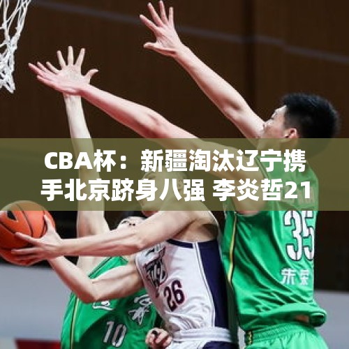 CBA杯：新疆淘汰辽宁携手北京跻身八强 李炎哲21+6杨鸣提前练兵 - 今日头条