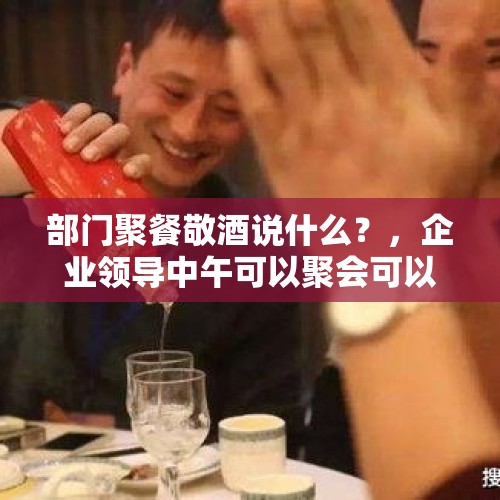 部门聚餐敬酒说什么？，企业领导中午可以聚会可以饮酒吗？（下午上班）。员工中午在家饮酒干涉，否对？