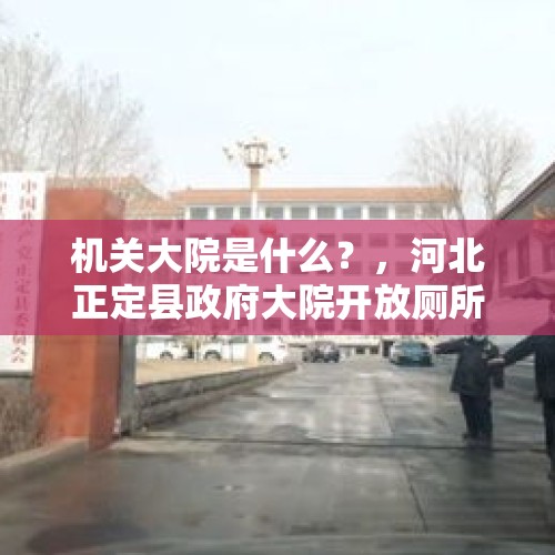 机关大院是什么？，河北正定县政府大院开放厕所开水间免费对外停车，你怎么看？