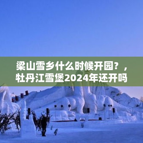 梁山雪乡什么时候开园？，牡丹江雪堡2024年还开吗？