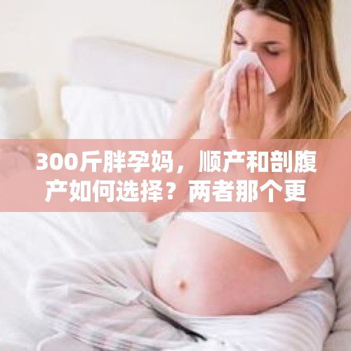 300斤胖孕妈，顺产和剖腹产如何选择？两者那个更适合胖胖孕妈？，生孩子包300红包合适吗？