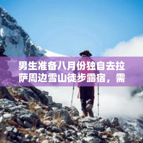 男生准备八月份独自去拉萨周边雪山徒步露宿，需要准备什么？拉萨危险吗？，2021年11月轿子雪山上有雪吗？