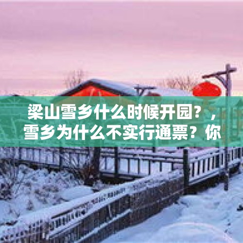 梁山雪乡什么时候开园？，雪乡为什么不实行通票？你怎么看？