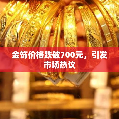 金饰价格跌破700元，引发市场热议