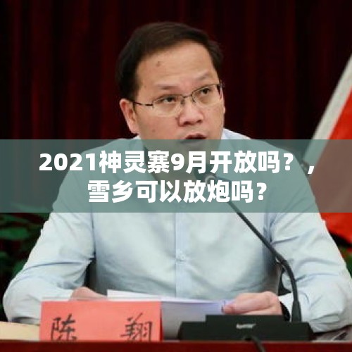 2021神灵寨9月开放吗？，雪乡可以放炮吗？