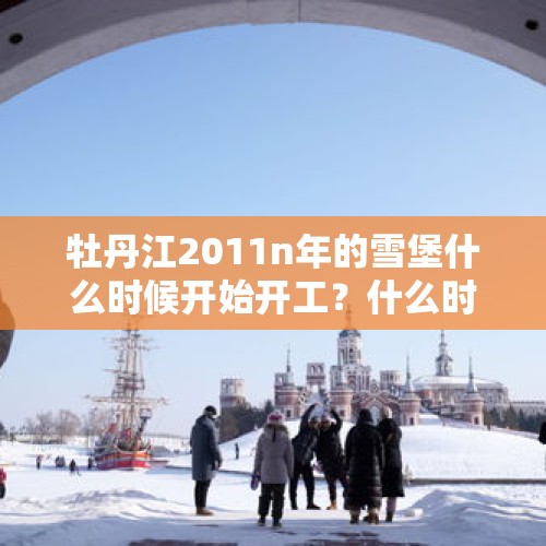 牡丹江2011n年的雪堡什么时候开始开工？什么时候竣工啊？，2021雪乡恢复旅游了吗？