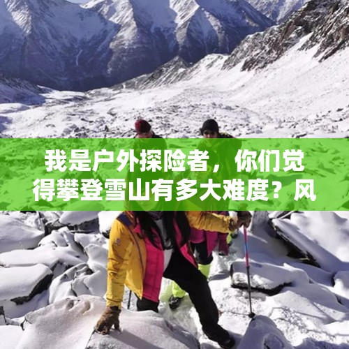 我是户外探险者，你们觉得攀登雪山有多大难度？风险大么？，任性！小伙徒步玉龙雪山被困原始森林，体力不支终获救, 你怎么看？