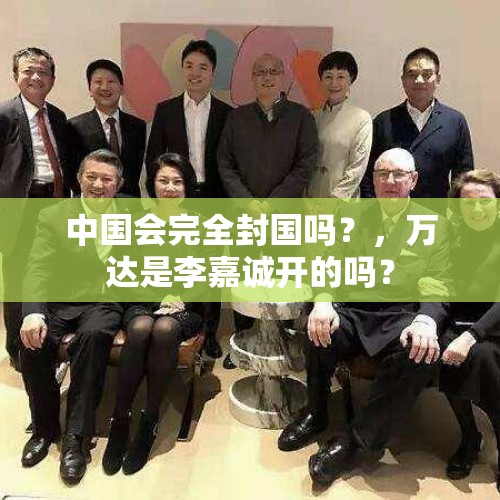 中国会完全封国吗？，万达是李嘉诚开的吗？