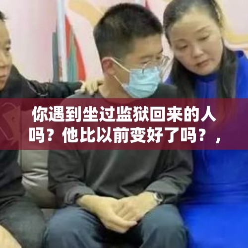 你遇到坐过监狱回来的人吗？他比以前变好了吗？，深圳40岁男子娶95后越南美女，半年新娘就跑路，你怎么看？