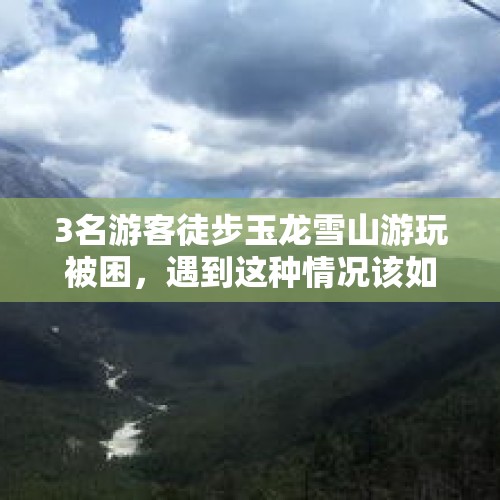 3名游客徒步玉龙雪山游玩被困，遇到这种情况该如何应对？，玉龙雪山可以徒步爬上冰川公园吗？