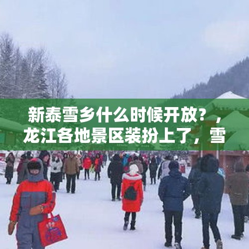 新泰雪乡什么时候开放？，龙江各地景区装扮上了，雪乡迎入冬以来最大一场雪即将开园, 你怎么看？