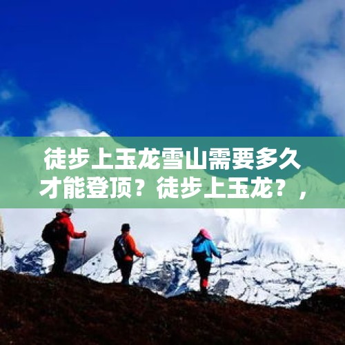 徒步上玉龙雪山需要多久才能登顶？徒步上玉龙？，背包徒步雪山的句子？