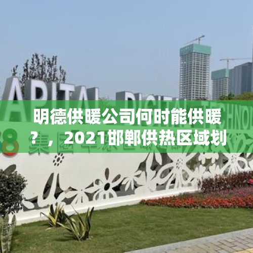 明德供暖公司何时能供暖？，2021邯郸供热区域划分？