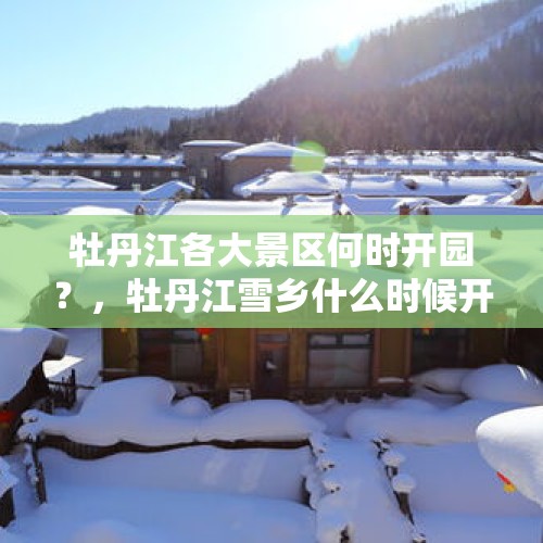 牡丹江各大景区何时开园？，牡丹江雪乡什么时候开园？