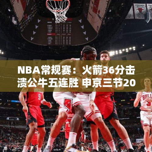 NBA常规赛：火箭36分击溃公牛五连胜 申京三节20+11+11范乔丹28+7 - 今日头条