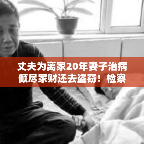 丈夫为离家20年妻子治病倾尽家财还去盗窃！检察官该起诉吗？，妻子有病丈夫会缓刑吗？