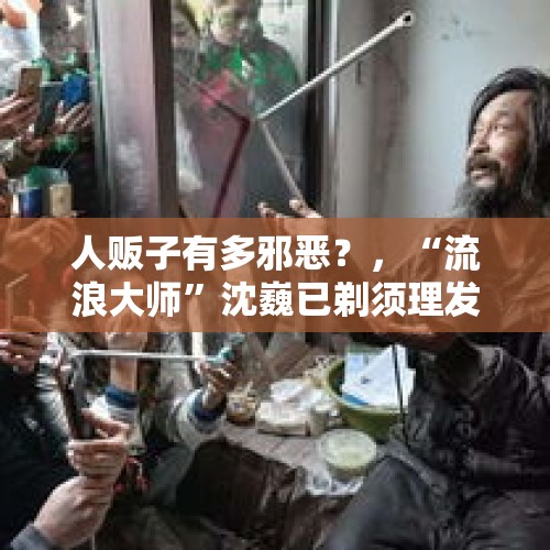 人贩子有多邪恶？，“流浪大师”沈巍已剃须理发，是否会和犀利哥一样回归正常生活？