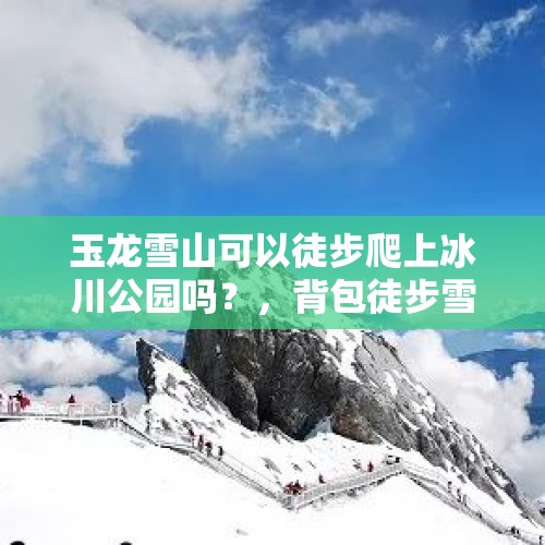 玉龙雪山可以徒步爬上冰川公园吗？，背包徒步雪山的句子？