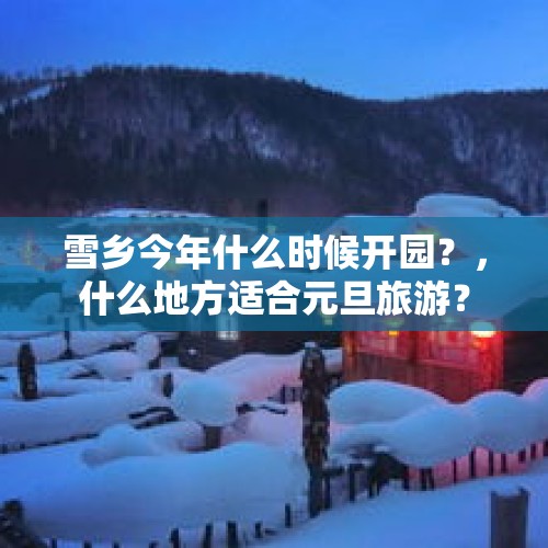 雪乡今年什么时候开园？，什么地方适合元旦旅游？