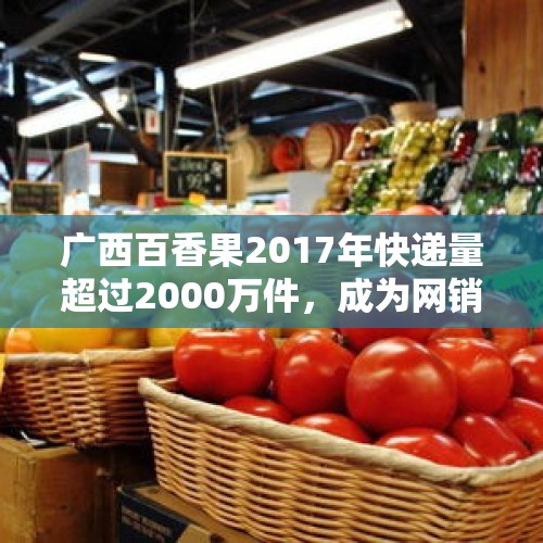 广西百香果2017年快递量超过2000万件，成为网销最多的生鲜水果，你怎么看？，快递公司都有哪几家？