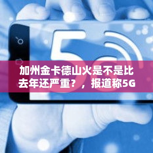 加州金卡德山火是不是比去年还严重？，报道称5G毫米波频谱影响气象预测，两者是否真的水火不容？