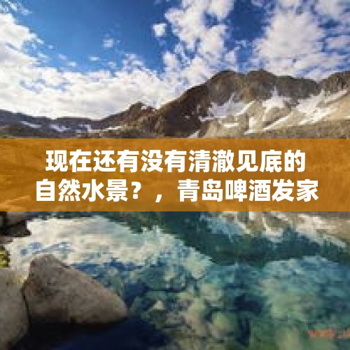 现在还有没有清澈见底的自然水景？，青岛啤酒发家史？