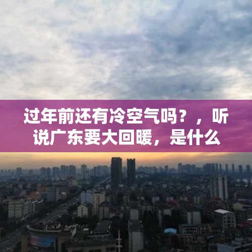 过年前还有冷空气吗？，听说广东要大回暖，是什么时候，到时候会有回南天吗？