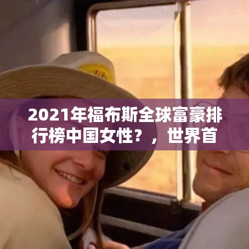 2021年福布斯全球富豪排行榜中国女性？，世界首富的爱情故事？